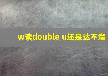 w读double u还是达不溜